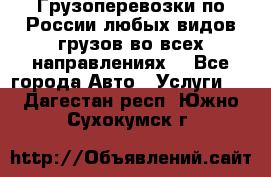 Грузоперевозки по России любых видов грузов во всех направлениях. - Все города Авто » Услуги   . Дагестан респ.,Южно-Сухокумск г.